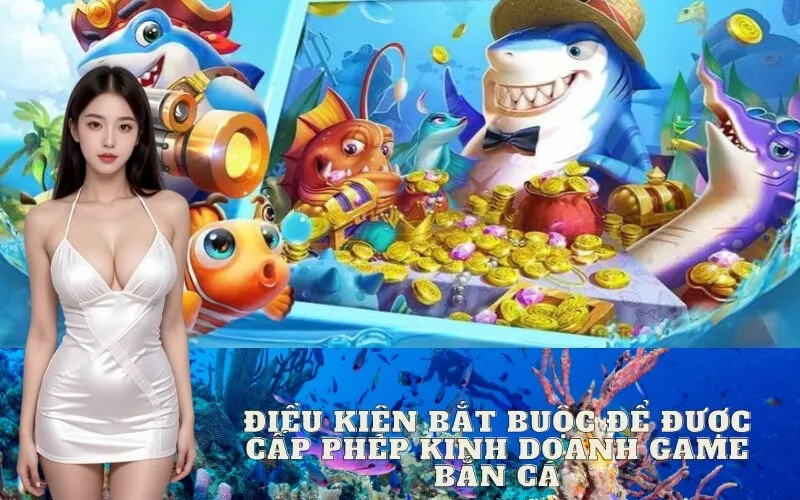 Điều Kiện Bắt Buộc Để Được Cấp Phép Kinh Doanh Game Bắn Cá